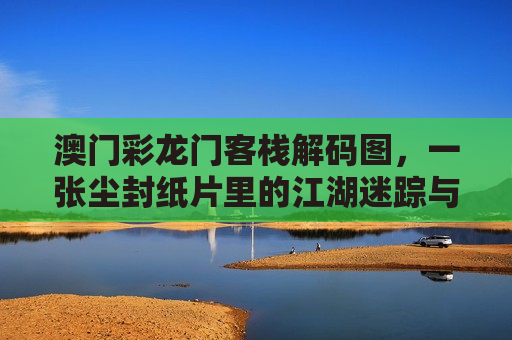 澳门彩龙门客栈解码图，一张尘封纸片里的江湖迷踪与时代回响