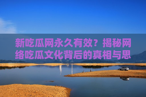 新吃瓜网永久有效？揭秘网络吃瓜文化背后的真相与思考