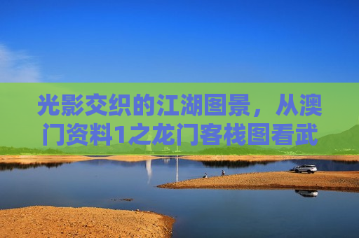光影交织的江湖图景，从澳门资料1之龙门客栈图看武侠经典的澳门印记