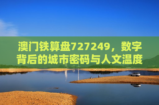 澳门铁算盘727249，数字背后的城市密码与人文温度