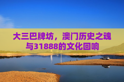 大三巴牌坊，澳门历史之魂与31888的文化回响