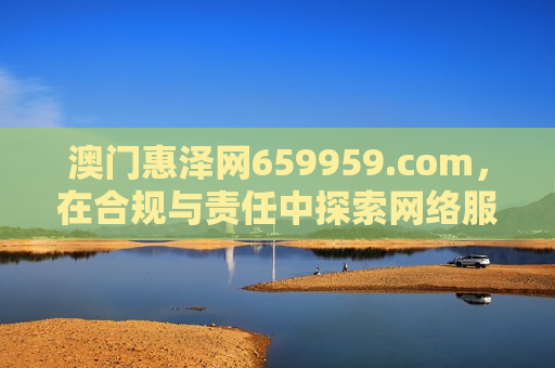 澳门惠泽网659959.com，在合规与责任中探索网络服务的边界