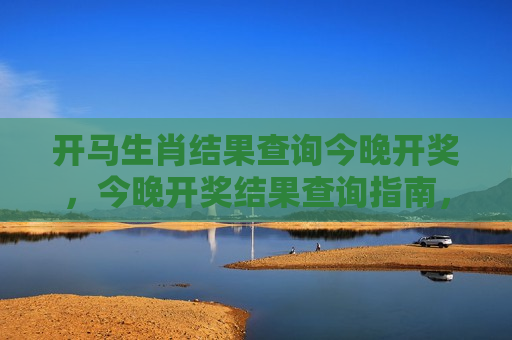 开马生肖结果查询今晚开奖，今晚开奖结果查询指南，及时掌握最新动态