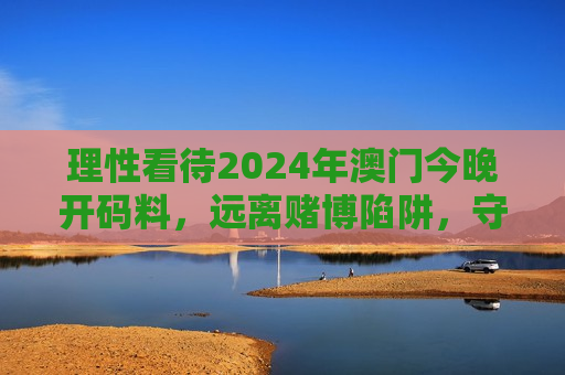 理性看待2024年澳门今晚开码料，远离赌博陷阱，守护幸福生活