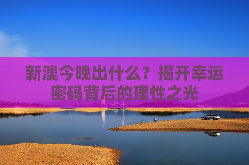 新澳今晚出什么？揭开幸运密码背后的理性之光