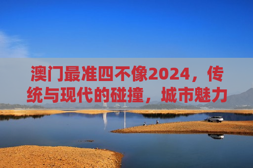 澳门最准四不像2024，传统与现代的碰撞，城市魅力的新注脚