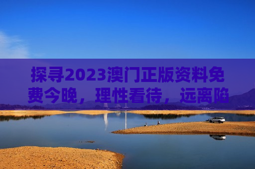 探寻2023澳门正版资料免费今晚，理性看待，远离陷阱