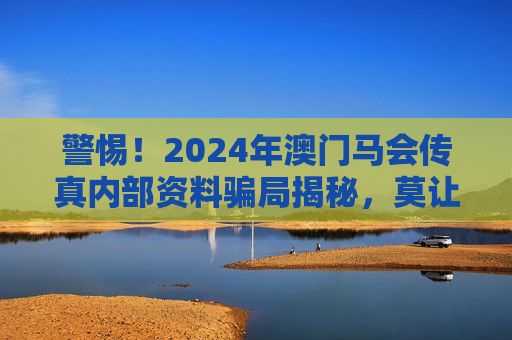 警惕！2024年澳门马会传真内部资料骗局揭秘，莫让贪念成陷阱