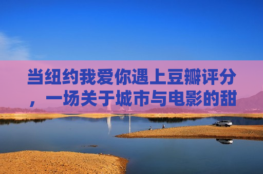 当纽约我爱你遇上豆瓣评分，一场关于城市与电影的甜蜜与争议