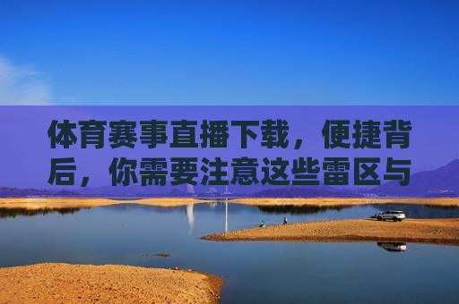 体育赛事直播下载，便捷背后，你需要注意这些雷区与正道