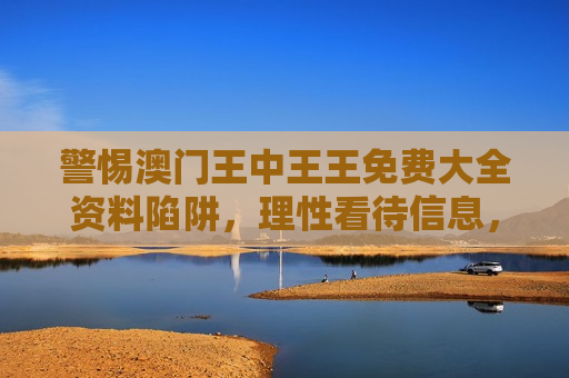 警惕澳门王中王王免费大全资料陷阱，理性看待信息，远离非法诱惑