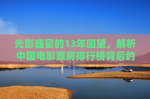 光影盛宴的13年回望，解析中国电影票房排行榜背后的变迁与启示