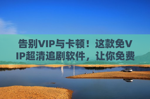 告别VIP与卡顿!这款免VIP超清追剧软件,让你免费畅享视觉盛宴