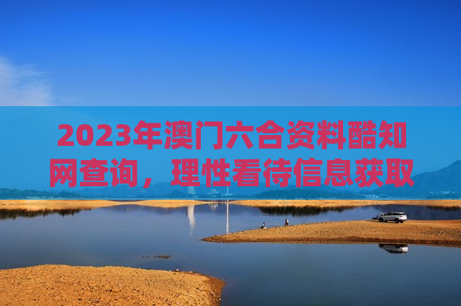 2023年澳门六合资料酷知网查询，理性看待信息获取，远离非法赌博陷阱