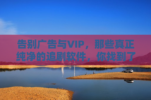 告别广告与VIP，那些真正纯净的追剧软件，你找到了吗？