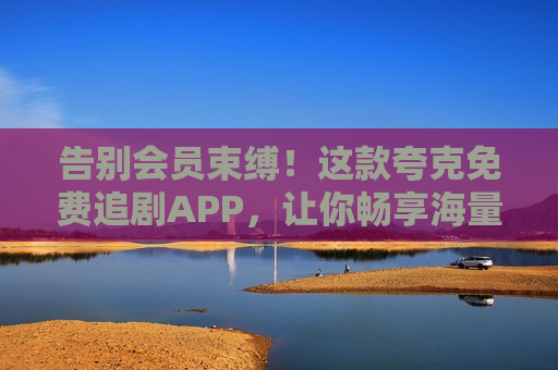 告别会员束缚！这款夸克免费追剧APP，让你畅享海量无广告剧集
