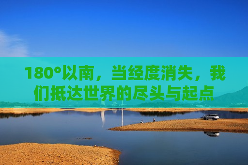 180°以南,当经度消失,我们抵达世界的尽头与起点