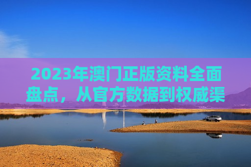 2023年澳门正版资料全面盘点，从官方数据到权威渠道，一篇文章读懂澳门