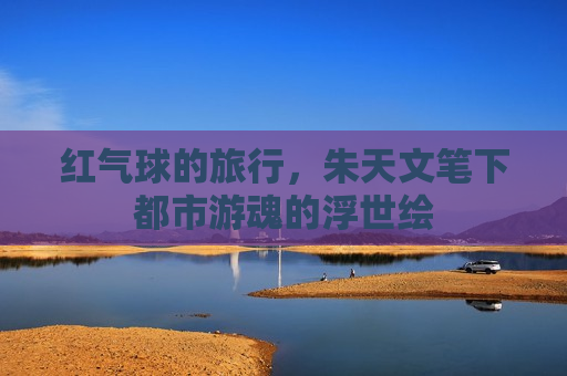 红气球的旅行，朱天文笔下都市游魂的浮世绘