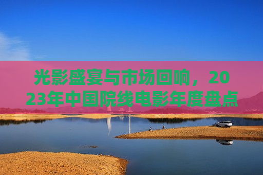 光影盛宴与市场回响，2023年中国院线电影年度盘点