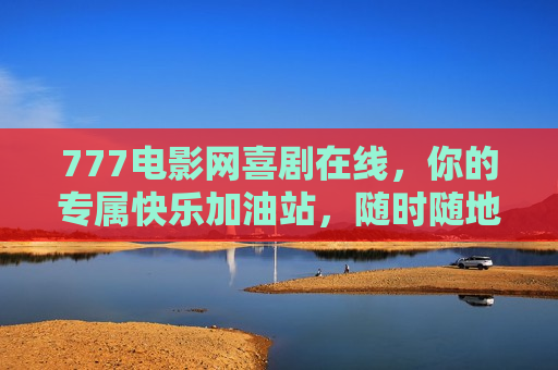 777电影网喜剧在线，你的专属快乐加油站，随时随地放声大笑！