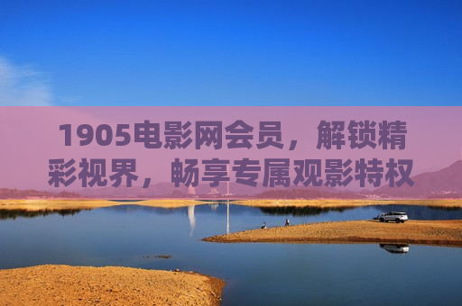 1905电影网会员，解锁精彩视界，畅享专属观影特权