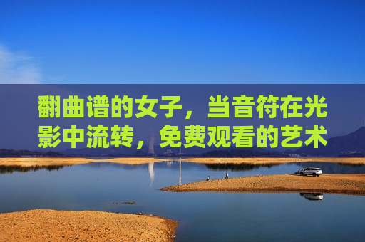 翻曲谱的女子，当音符在光影中流转，免费观看的艺术之约