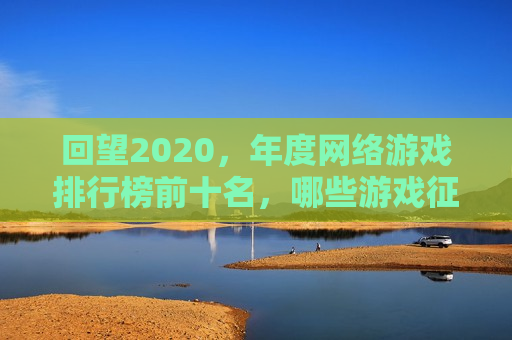 回望2020，年度网络游戏排行榜前十名，哪些游戏征服了你的屏幕？