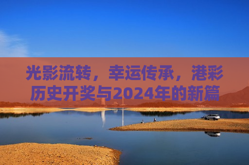 光影流转，幸运传承，港彩历史开奖与2024年的新篇章