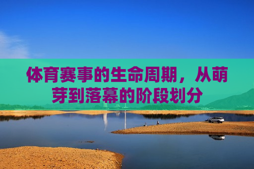 体育赛事的生命周期,从萌芽到落幕的阶段划分