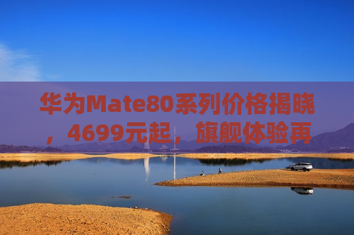 华为Mate80系列价格揭晓，4699元起，旗舰体验再升级