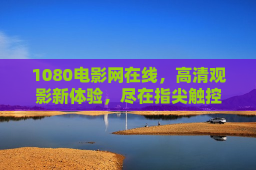 1080电影网在线，高清观影新体验，尽在指尖触控