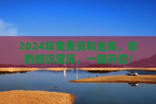 2024年免费资料全集，你的知识宝库，一键开启！