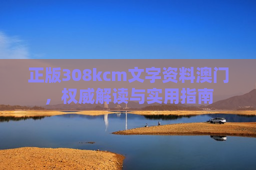 正版308kcm文字资料澳门，权威解读与实用指南