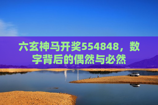 六玄神马开奖554848，数字背后的偶然与必然