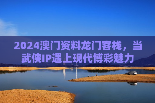2024澳门资料龙门客栈，当武侠IP遇上现代博彩魅力