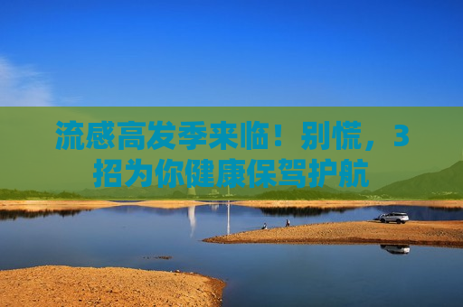 流感高发季来临！别慌，3招为你健康保驾护航