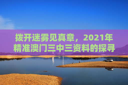 拨开迷雾见真章，2021年精准澳门三中三资料的探寻之道