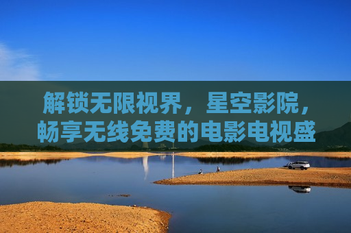 解锁无限视界，星空影院，畅享无线免费的电影电视盛宴