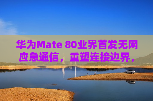 华为Mate 80业界首发无网应急通信，重塑连接边界，守护每一刻关键时刻