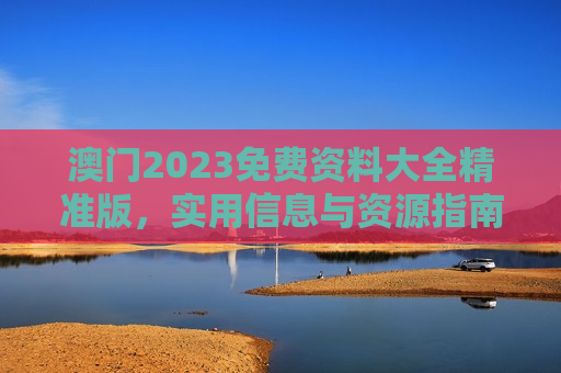 澳门2023免费资料大全精准版，实用信息与资源指南