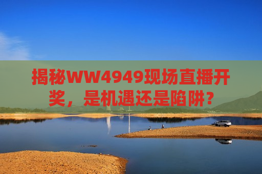 揭秘WW4949现场直播开奖，是机遇还是陷阱？