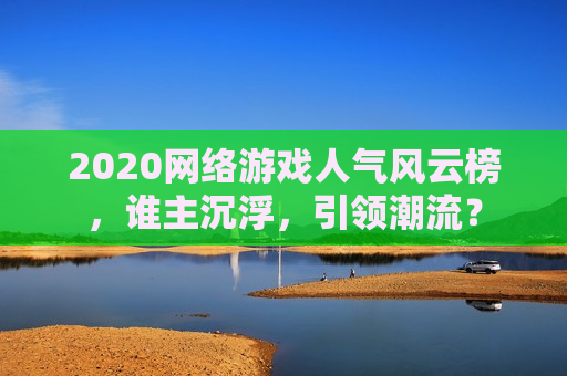 2020网络游戏人气风云榜,谁主沉浮,引领潮流?