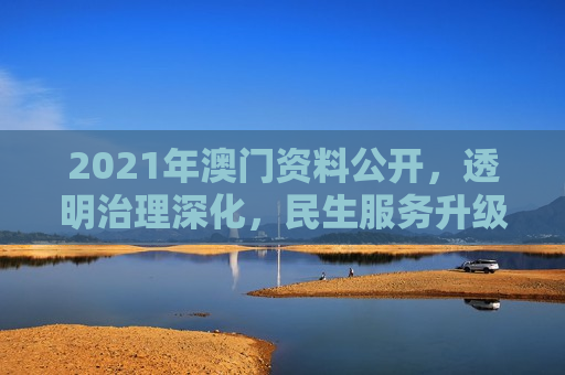 2021年澳门资料公开,透明治理深化,民生服务升级
