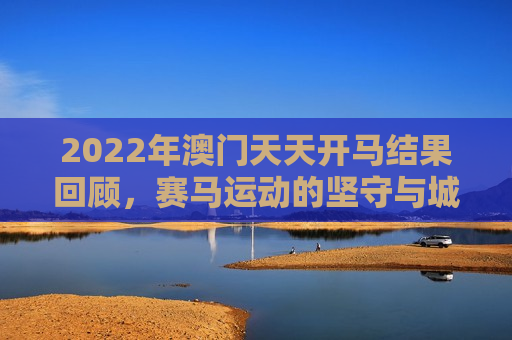 2022年澳门天天开马结果回顾，赛马运动的坚守与城市脉搏的共振