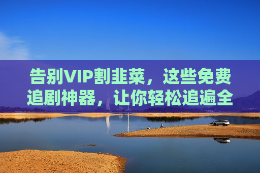 告别VIP割韭菜，这些免费追剧神器，让你轻松追遍全网好剧
