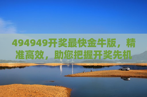 494949开奖最快金牛版，精准高效，助您把握开奖先机