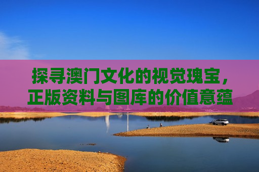 探寻澳门文化的视觉瑰宝，正版资料与图库的价值意蕴