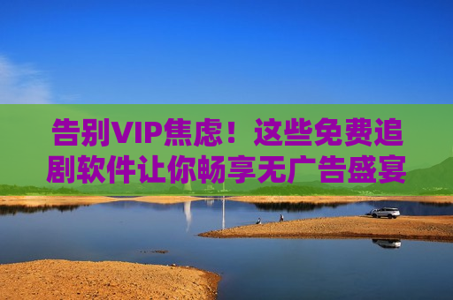 告别VIP焦虑！这些免费追剧软件让你畅享无广告盛宴