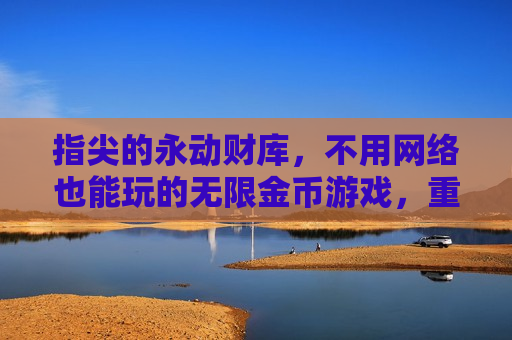 指尖的永动财库，不用网络也能玩的无限金币游戏，重温纯粹快乐